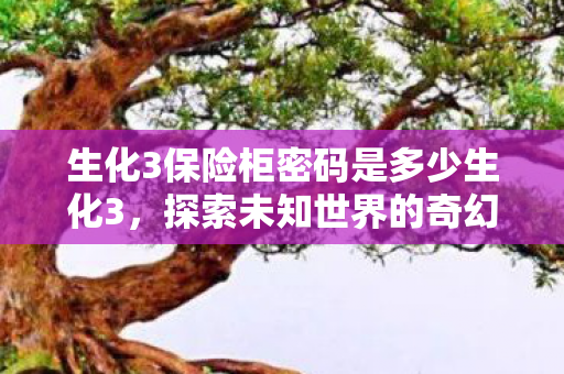 生化3保险柜密码是多少生化3，探索未知世界的奇幻冒险，生化3保险柜密码揭秘，探索未知世界的奇幻冒险