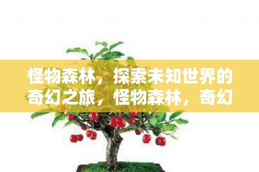 怪物森林,探索未知世界的奇幻之旅,怪物森林,奇幻之旅探索未知世界 怪物森林,探索未知世界的奇幻之旅,怪物森林,奇幻之旅探索未知世界