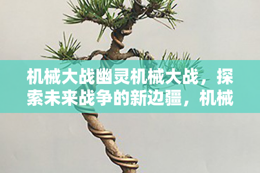 机械大战幽灵机械大战，探索未来战争的新边疆，机械大战幽灵，探索未来战争的新边疆