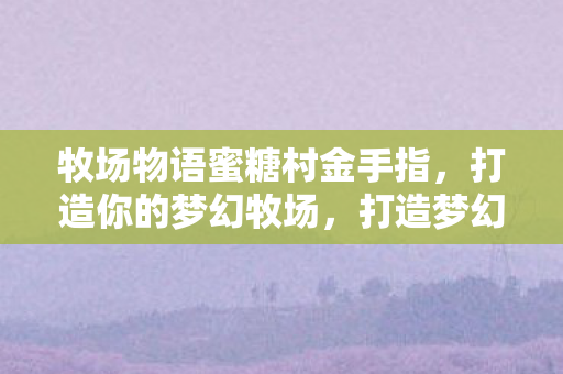 牧场物语蜜糖村金手指，打造你的梦幻牧场，打造梦幻牧场，牧场物语蜜糖村金手指秘籍