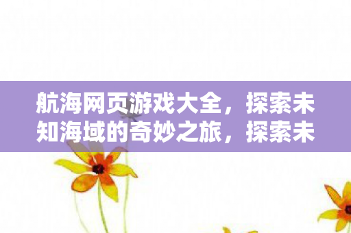 航海网页游戏大全，探索未知海域的奇妙之旅，探索未知海域，航海网页游戏大全