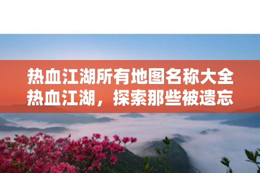 热血江湖所有地图名称大全热血江湖图片