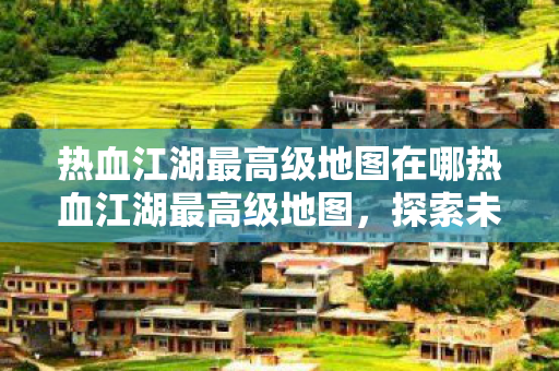 热血江湖最高级地图在哪热血江湖最高级地图图片