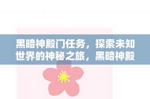 黑暗神殿门任务,探索未知世界的神秘之旅,黑暗神殿门,探索未知世界的神秘之旅 黑暗神殿门任务,探索未知世界的神秘之旅,黑暗神殿门,探索未知世界的神秘之旅