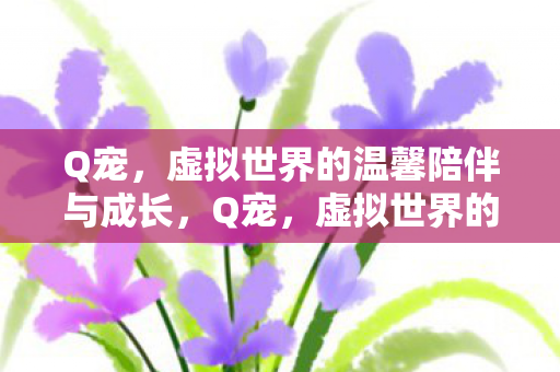 Q宠,虚拟世界的温馨陪伴与成长,Q宠,虚拟世界的温馨陪伴与成长之旅 Q宠,虚拟世界的温馨陪伴与成长,Q宠,虚拟世界的温馨陪伴与成长之旅