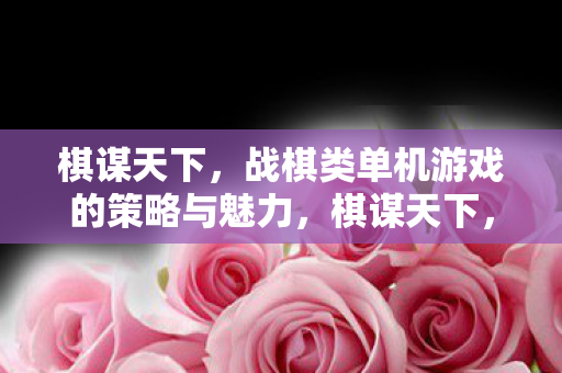 棋谋天下,战棋类单机游戏的策略与魅力,棋谋天下,战棋类单机游戏的策略与魅力 棋谋天下,战棋类单机游戏的策略与魅力,棋谋天下,战棋类单机游戏的策略与魅力