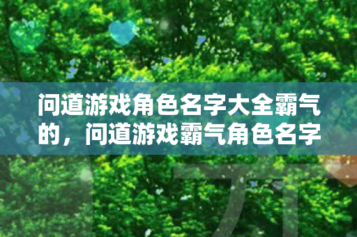 问道游戏角色名字大全霸气的,问道游戏霸气角色名字大全 问道游戏角色名字大全霸气的,问道游戏霸气角色名字大全