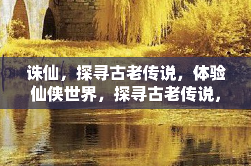 诛仙，探寻古老传说，体验仙侠世界，探寻古老传说，体验仙侠世界，诛仙之旅