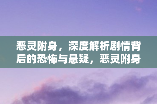 恶灵附身,深度解析剧情背后的恐怖与悬疑,恶灵附身,深度剖析剧情背后的恐怖与悬疑之谜 恶灵附身,深度解析剧情背后的恐怖与悬疑,恶灵附身,深度剖析剧情背后的恐怖与悬疑之谜