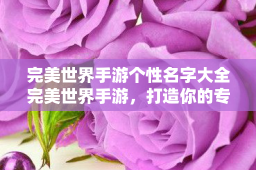 完美世界手游个性名字大全完美世界手游，打造你的专属个性名字，完美世界手游个性名字大全，打造你的专属游戏昵称！