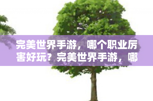 完美世界手游，哪个职业厉害好玩？完美世界手游，哪个职业最厉害好玩？