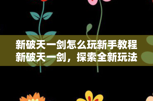 新破天一剑怎么玩新手教程新破天一剑图片