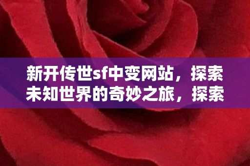 新开传世sf中变网站,探索未知世界的奇妙之旅,探索未知世界的奇妙之旅,新开传世sf中变网站 新开传世sf中变网站,探索未知世界的奇妙之旅,探索未知世界的奇妙之旅,新开传世sf中变网站