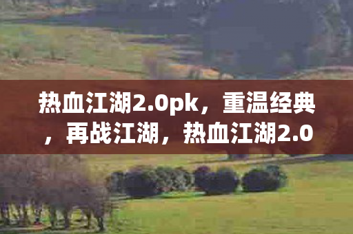 热血江湖2.0pk，重温经典，再战江湖，热血江湖2.0pk，重温经典，再战江湖