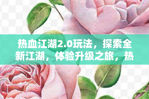 热血江湖2.0玩法,探索全新江湖,体验升级之旅,热血江湖2.0,探索全新江湖,开启升级之旅 热血江湖2.0玩法,探索全新江湖,体验升级之旅,热血江湖2.0,探索全新江湖,开启升级之旅