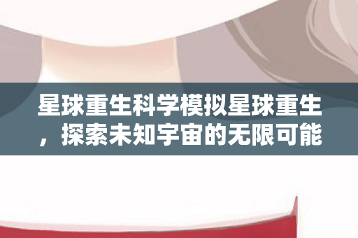 星球重生科学模拟星球重生，探索未知宇宙的无限可能，科学模拟星球重生 探索宇宙无限可能