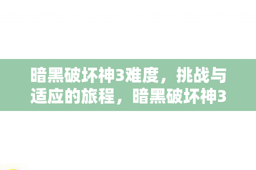 暗黑破坏神3难度，挑战与适应的旅程，暗黑破坏神3，挑战与适应的旅程
