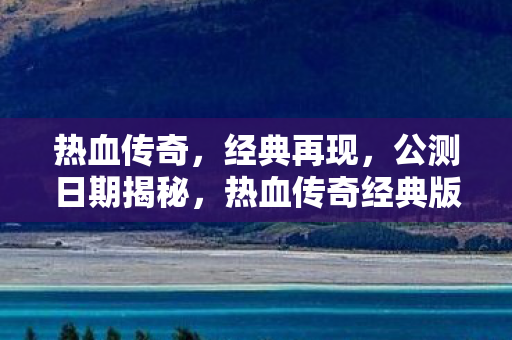 热血传奇经典版公测日期即将揭晓图片