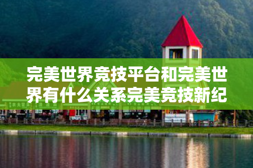 完美世界竞技平台和完美世界有什么关系完美竞技新纪元图片