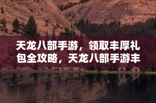 天龙八部手游丰厚礼包领取全攻略图片