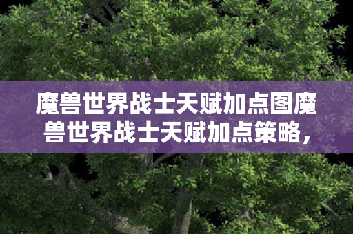 魔兽世界战士天赋加点图魔兽世界战士天赋加点策略，魔兽世界战士天赋加点策略，打造最强战士