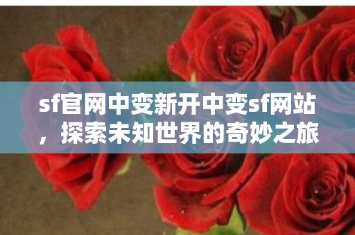 sf官网中变新开中变sf网站，探索未知世界的奇妙之旅，探索未知世界的奇妙之旅，sf官网中变新开中变sf网站