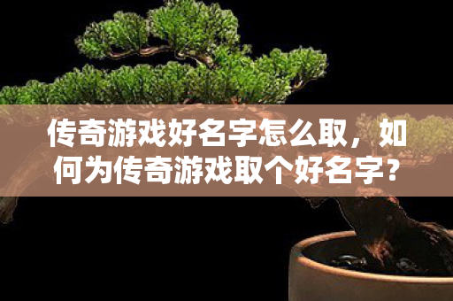 传奇游戏好名字怎么取，如何为传奇游戏取个好名字？