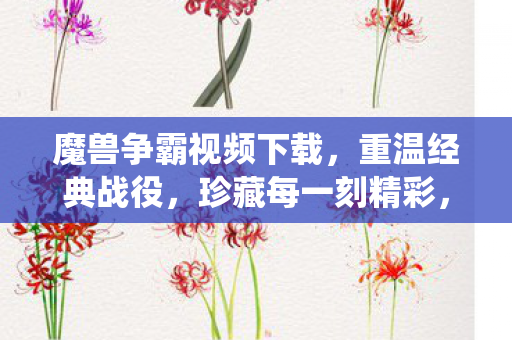 魔兽争霸视频下载，重温经典战役，珍藏每一刻精彩，重温经典魔兽争霸战役，珍藏每一刻精彩瞬间