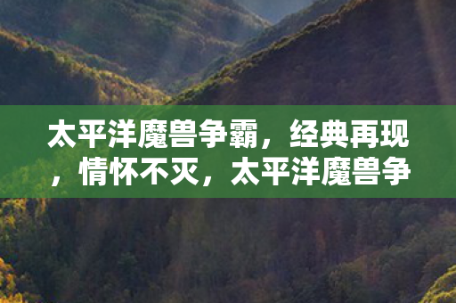 太平洋魔兽争霸，经典再现，情怀不灭，太平洋魔兽争霸，经典再现，情怀不灭