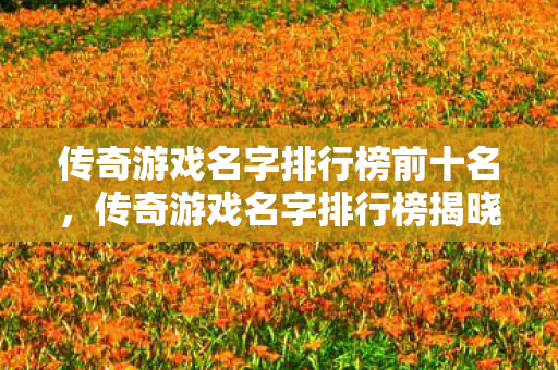 传奇游戏名字排行榜前十名,传奇游戏名字排行榜揭晓,前十名精彩纷呈! 传奇游戏名字排行榜前十名,传奇游戏名字排行榜揭晓,前十名精彩纷呈!