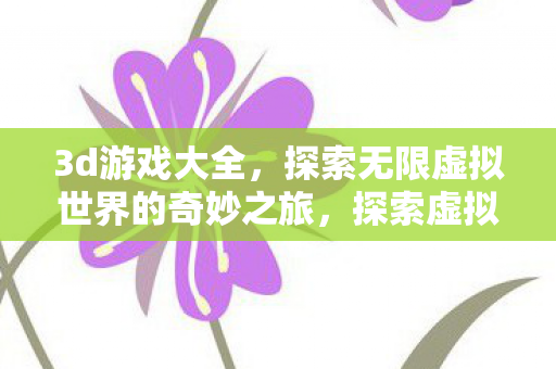3d游戏大全,探索无限虚拟世界的奇妙之旅,探索虚拟世界的奇妙之旅,3D游戏大全 3d游戏大全,探索无限虚拟世界的奇妙之旅,探索虚拟世界的奇妙之旅,3D游戏大全