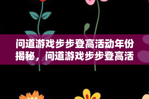 问道游戏步步登高活动年份揭秘，问道游戏步步登高活动历年回顾