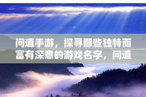 问道手游，探寻那些独特而富有深意的游戏名字，问道手游，探寻那些独特而富有深意的游戏名字