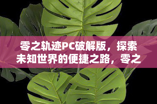 零之轨迹PC破解版，探索未知世界的便捷之路，零之轨迹PC破解版，探索未知世界的便捷之路