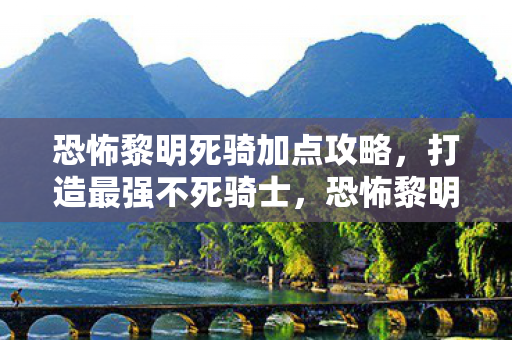 恐怖黎明死骑加点攻略，打造最强不死骑士，恐怖黎明死骑加点攻略，打造最强不死骑士