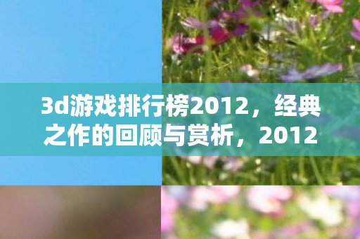 3d游戏排行榜2012，经典之作的回顾与赏析，2012年经典3D游戏排行榜，回顾与赏析