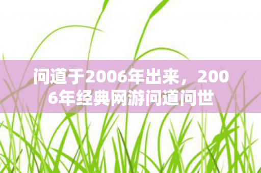 问道于2006年出来，2006年经典网游问道问世