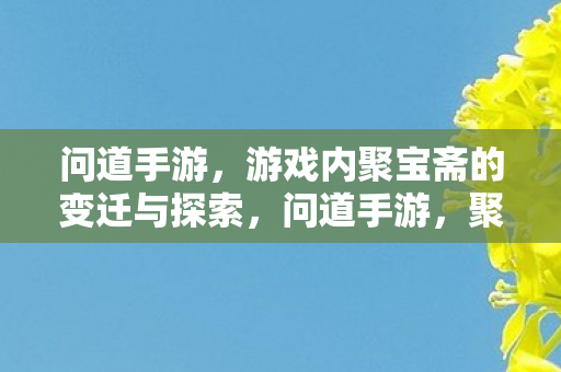 问道手游，游戏内聚宝斋的变迁与探索，问道手游，聚宝斋的变迁与探索之路