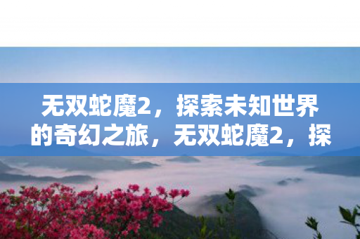 无双蛇魔2,探索未知世界的奇幻之旅,无双蛇魔2,探索未知世界的奇幻之旅 无双蛇魔2,探索未知世界的奇幻之旅,无双蛇魔2,探索未知世界的奇幻之旅