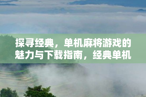 探寻经典，单机麻将游戏的魅力与下载指南，经典单机麻将游戏魅力与下载指南全解析