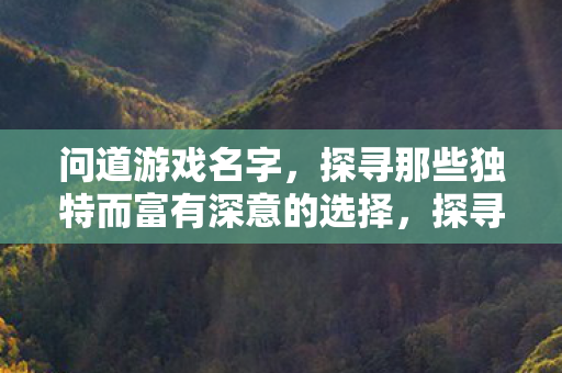 问道游戏名字,探寻那些独特而富有深意的选择,探寻问道游戏中的独特名字,那些富有深意的选择 问道游戏名字,探寻那些独特而富有深意的选择,探寻问道游戏中的独特名字,那些富有深意的选择