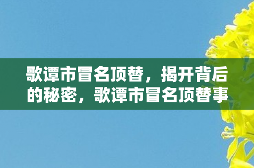 歌谭市冒名顶替,揭开背后的秘密,歌谭市冒名顶替事件,揭开背后的秘密 歌谭市冒名顶替,揭开背后的秘密,歌谭市冒名顶替事件,揭开背后的秘密