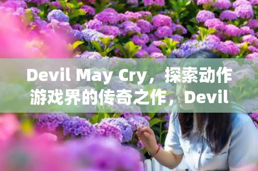 Devil May Cry，探索动作游戏界的传奇之作，Devil May Cry，动作游戏界的传奇之作
