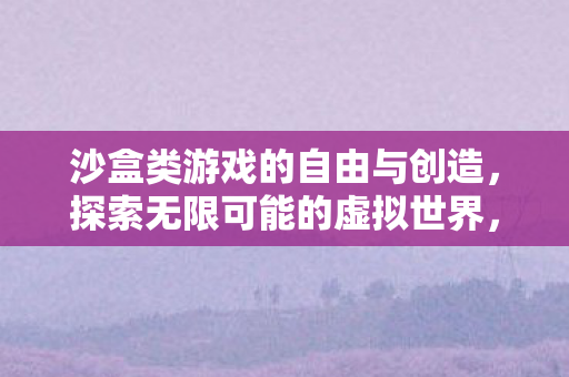 沙盒类游戏的自由与创造,探索无限可能的虚拟世界,沙盒游戏,探索虚拟世界的无限可能 沙盒类游戏的自由与创造,探索无限可能的虚拟世界,沙盒游戏,探索虚拟世界的无限可能