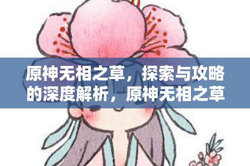 原神无相之草，探索与攻略的深度解析，原神无相之草，深度探索与攻略解析
