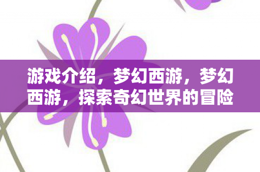 游戏介绍,梦幻西游,梦幻西游,探索奇幻世界的冒险之旅 游戏介绍,梦幻西游,梦幻西游,探索奇幻世界的冒险之旅