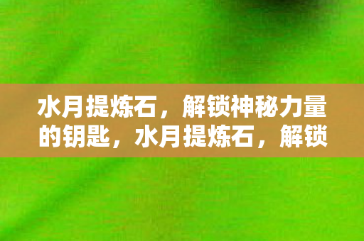 水月提炼石，解锁神秘力量的钥匙，水月提炼石，解锁神秘力量的钥匙