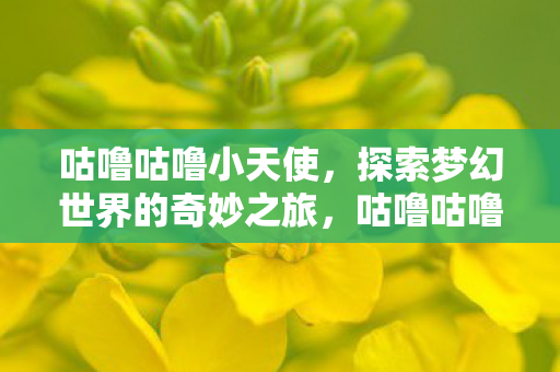 咕噜咕噜小天使,探索梦幻世界的奇妙之旅,咕噜咕噜小天使,梦幻世界的奇妙探险 咕噜咕噜小天使,探索梦幻世界的奇妙之旅,咕噜咕噜小天使,梦幻世界的奇妙探险