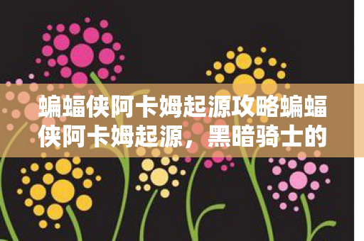 蝙蝠侠阿卡姆起源攻略蝙蝠侠阿卡姆起源,黑暗骑士的暗夜之旅,蝙蝠侠阿卡姆起源,黑暗骑士的暗夜之旅全攻略 蝙蝠侠阿卡姆起源攻略蝙蝠侠阿卡姆起源,黑暗骑士的暗夜之旅,蝙蝠侠阿卡姆起源,黑暗骑士的暗夜之旅全攻略