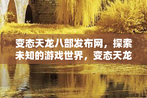 变态天龙八部发布网，探索未知的游戏世界，变态天龙八部发布网，探索未知的游戏世界